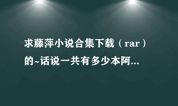 求藤萍小说合集下载（rar）的~话说一共有多少本阿？高分哦~~