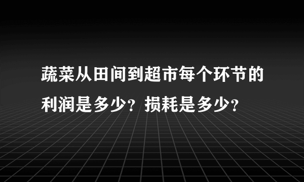 蔬菜从田间到超市每个环节的利润是多少？损耗是多少？