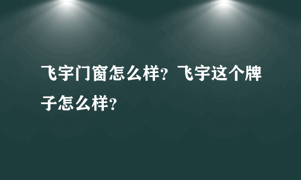 飞宇门窗怎么样？飞宇这个牌子怎么样？