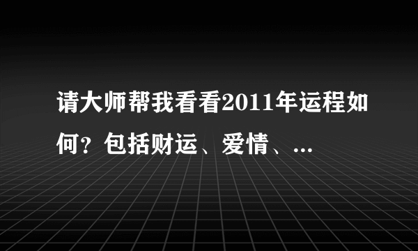 请大师帮我看看2011年运程如何？包括财运、爱情、事业等方面。