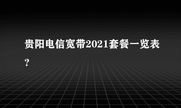 贵阳电信宽带2021套餐一览表？