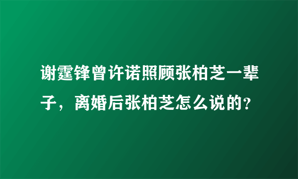 谢霆锋曾许诺照顾张柏芝一辈子，离婚后张柏芝怎么说的？