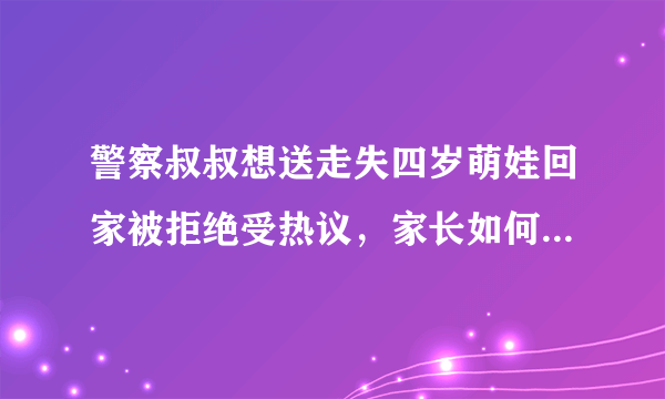 警察叔叔想送走失四岁萌娃回家被拒绝受热议，家长如何预防孩子走失？