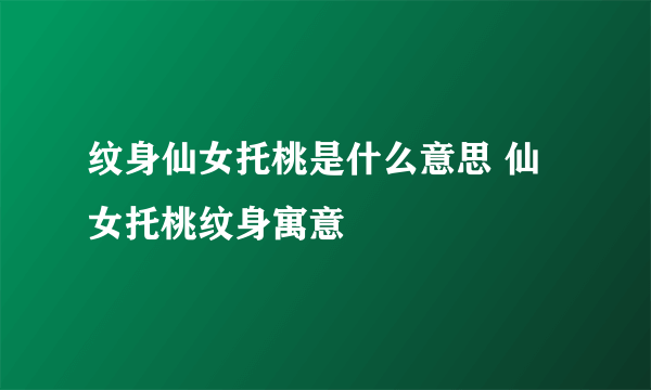 纹身仙女托桃是什么意思 仙女托桃纹身寓意