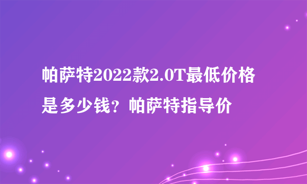 帕萨特2022款2.0T最低价格是多少钱？帕萨特指导价