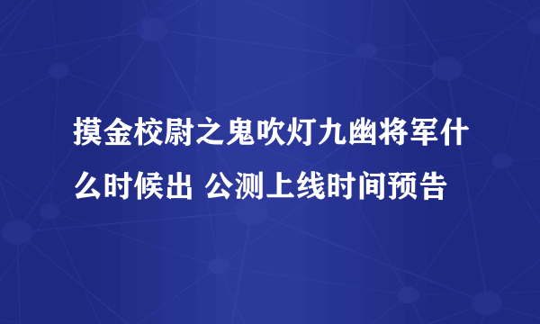 摸金校尉之鬼吹灯九幽将军什么时候出 公测上线时间预告