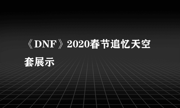 《DNF》2020春节追忆天空套展示