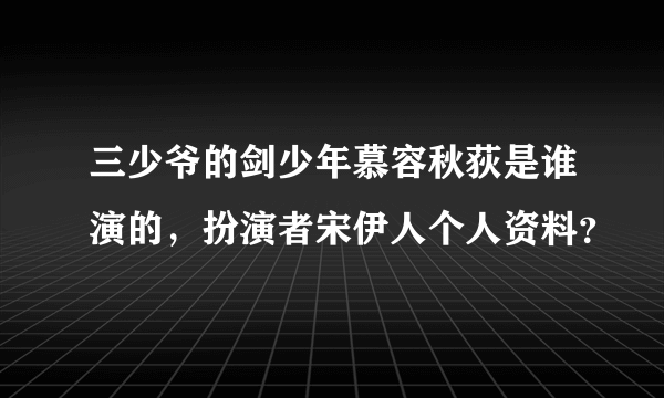 三少爷的剑少年慕容秋荻是谁演的，扮演者宋伊人个人资料？