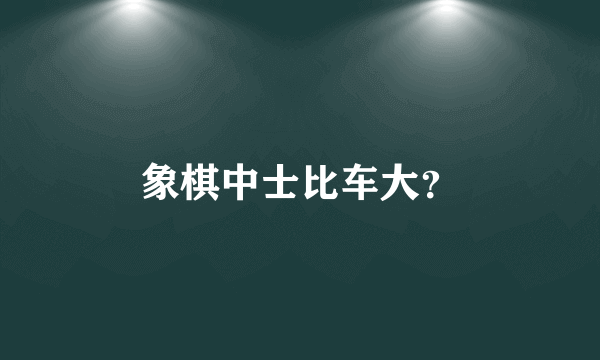 象棋中士比车大？