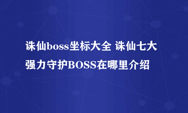 诛仙boss坐标大全 诛仙七大强力守护BOSS在哪里介绍