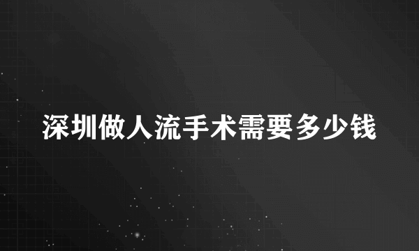 深圳做人流手术需要多少钱