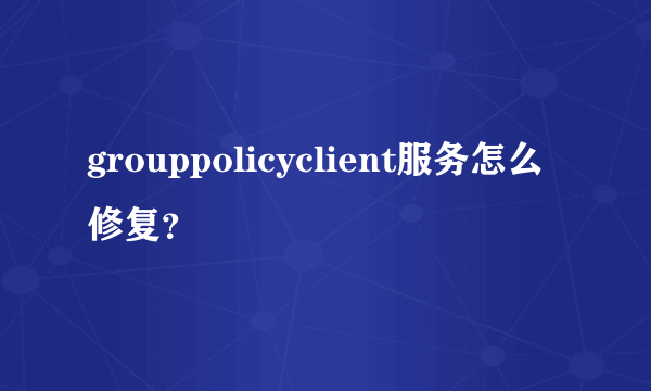 grouppolicyclient服务怎么修复？