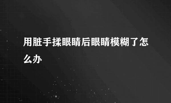 用脏手揉眼睛后眼睛模糊了怎么办