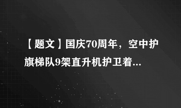 【题文】国庆70周年，空中护旗梯队9架直升机护卫着党旗、国旗、军旗通过天安门，如图所示．地面上的人看到飞机从自己的头顶飞过，是以_________为 参照物的，以编队中某一架飞机为参照物，其他飞机是_________(选填“运动”或“静止”)的．若飞机以180km/h飞行速度，通过天安门用时约9分20秒，则飞行距离为_________m．