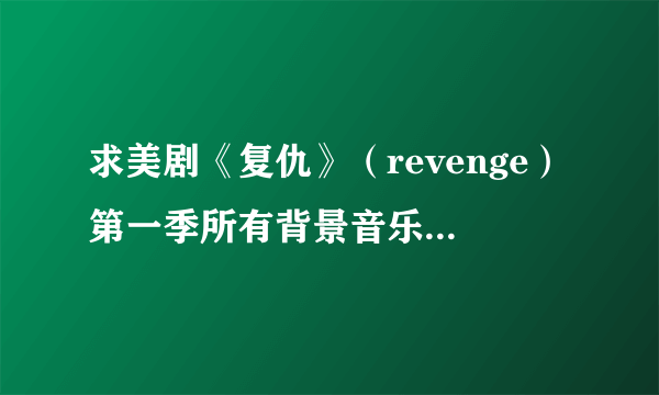 求美剧《复仇》（revenge）第一季所有背景音乐！谢谢~ 只要曲名就好！