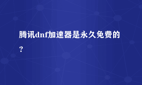 腾讯dnf加速器是永久免费的？