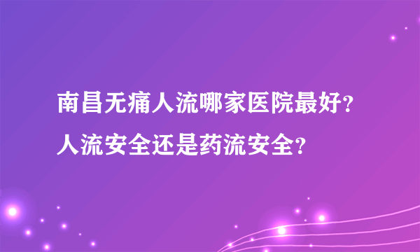 南昌无痛人流哪家医院最好？人流安全还是药流安全？