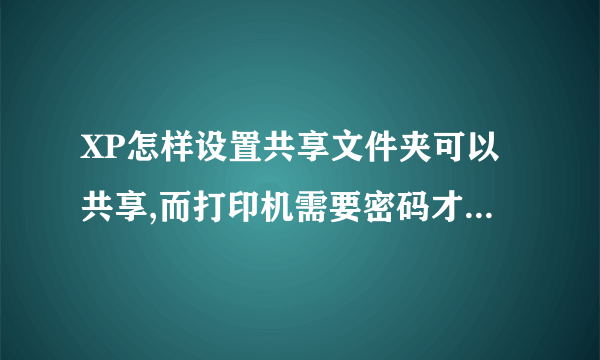 XP怎样设置共享文件夹可以共享,而打印机需要密码才可以打印呢?