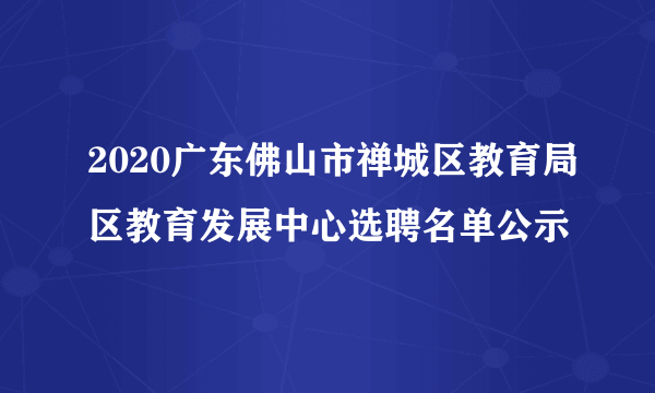 2020广东佛山市禅城区教育局区教育发展中心选聘名单公示