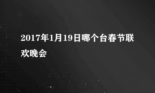 2017年1月19日哪个台春节联欢晚会