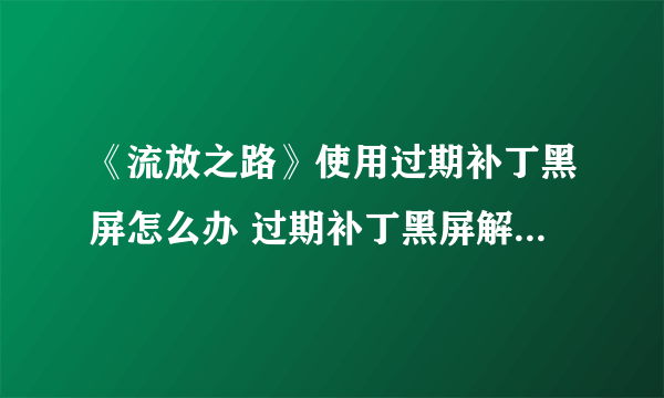 《流放之路》使用过期补丁黑屏怎么办 过期补丁黑屏解决方法一览