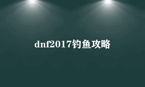 dnf2017钓鱼攻略