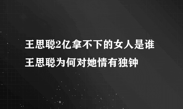 王思聪2亿拿不下的女人是谁 王思聪为何对她情有独钟