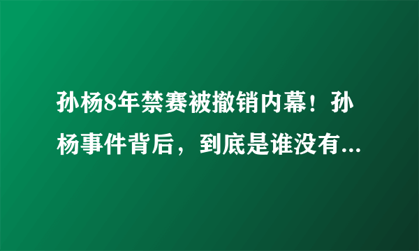 孙杨8年禁赛被撤销内幕！孙杨事件背后，到底是谁没有遵守规则？