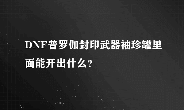 DNF普罗伽封印武器袖珍罐里面能开出什么？