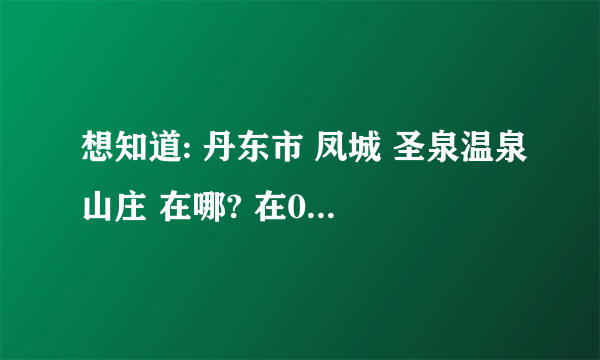 想知道: 丹东市 凤城 圣泉温泉山庄 在哪? 在0415团购网团了一张凤城 圣泉温泉山庄的票，但找不到地方了!