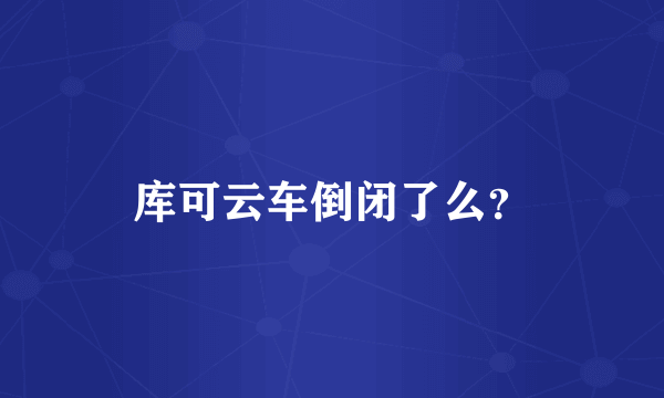 库可云车倒闭了么？