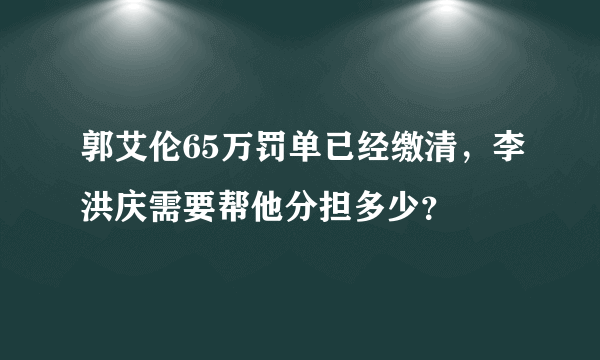 郭艾伦65万罚单已经缴清，李洪庆需要帮他分担多少？