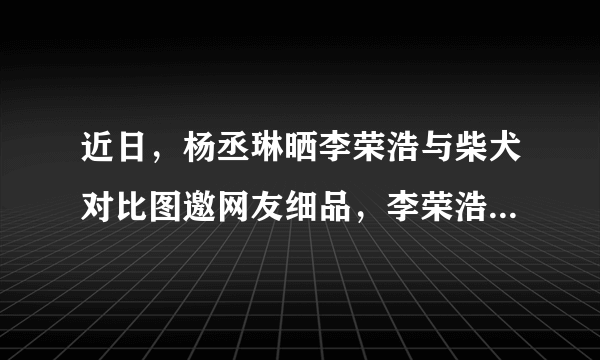 近日，杨丞琳晒李荣浩与柴犬对比图邀网友细品，李荣浩对此有何回应？