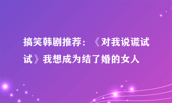 搞笑韩剧推荐：《对我说谎试试》我想成为结了婚的女人