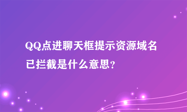 QQ点进聊天框提示资源域名已拦截是什么意思？