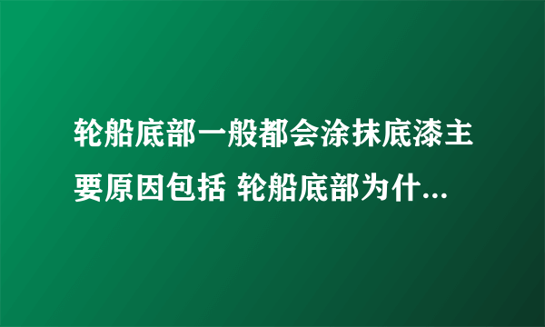 轮船底部一般都会涂抹底漆主要原因包括 轮船底部为什么要涂抹底漆