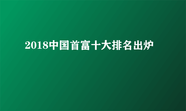 2018中国首富十大排名出炉