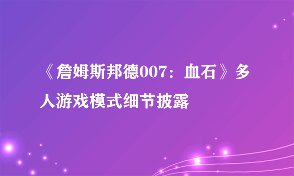 《詹姆斯邦德007：血石》多人游戏模式细节披露