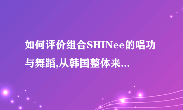 如何评价组合SHINee的唱功与舞蹈,从韩国整体来说,他们的实力排名?