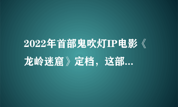 2022年首部鬼吹灯IP电影《龙岭迷窟》定档，这部剧讲述了什么故事？