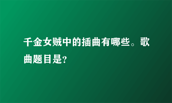 千金女贼中的插曲有哪些。歌曲题目是？