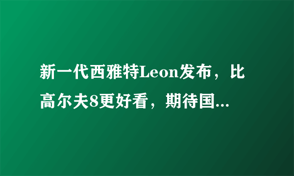 新一代西雅特Leon发布，比高尔夫8更好看，期待国产上市的那一天