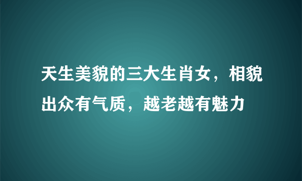 天生美貌的三大生肖女，相貌出众有气质，越老越有魅力