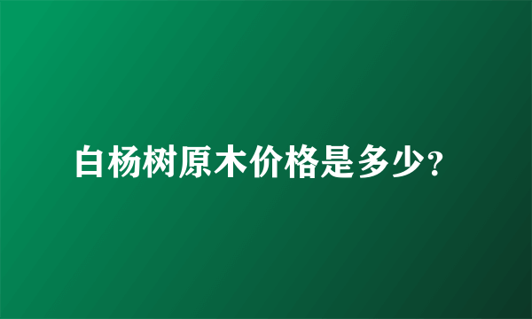 白杨树原木价格是多少？