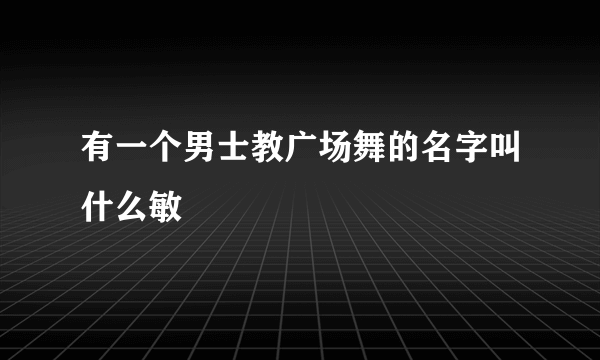 有一个男士教广场舞的名字叫什么敏