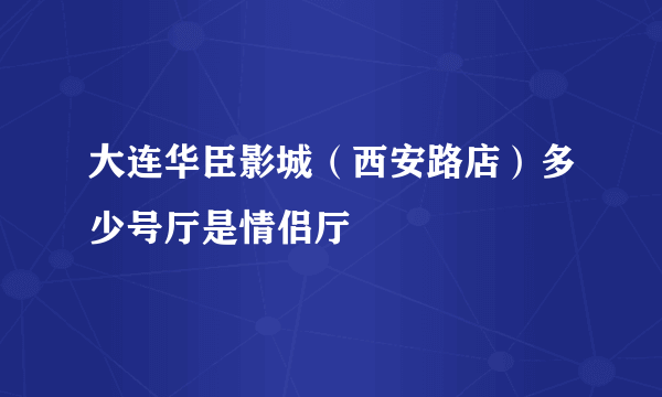 大连华臣影城（西安路店）多少号厅是情侣厅