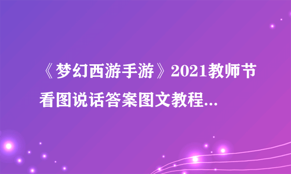 《梦幻西游手游》2021教师节看图说话答案图文教程 看图说话答案一览