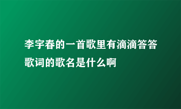 李宇春的一首歌里有滴滴答答歌词的歌名是什么啊