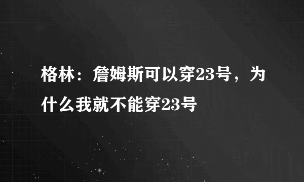 格林：詹姆斯可以穿23号，为什么我就不能穿23号