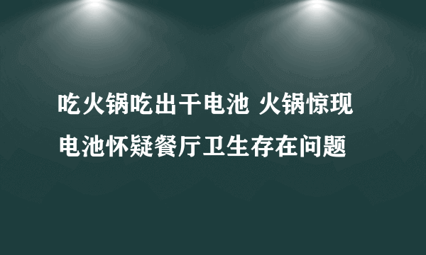 吃火锅吃出干电池 火锅惊现电池怀疑餐厅卫生存在问题